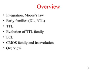 Overview
• Integration, Moore’s law
• Early families (DL, RTL)
• TTL
• Evolution of TTL family
• ECL
• CMOS family and its evolution
• Overview
2
 