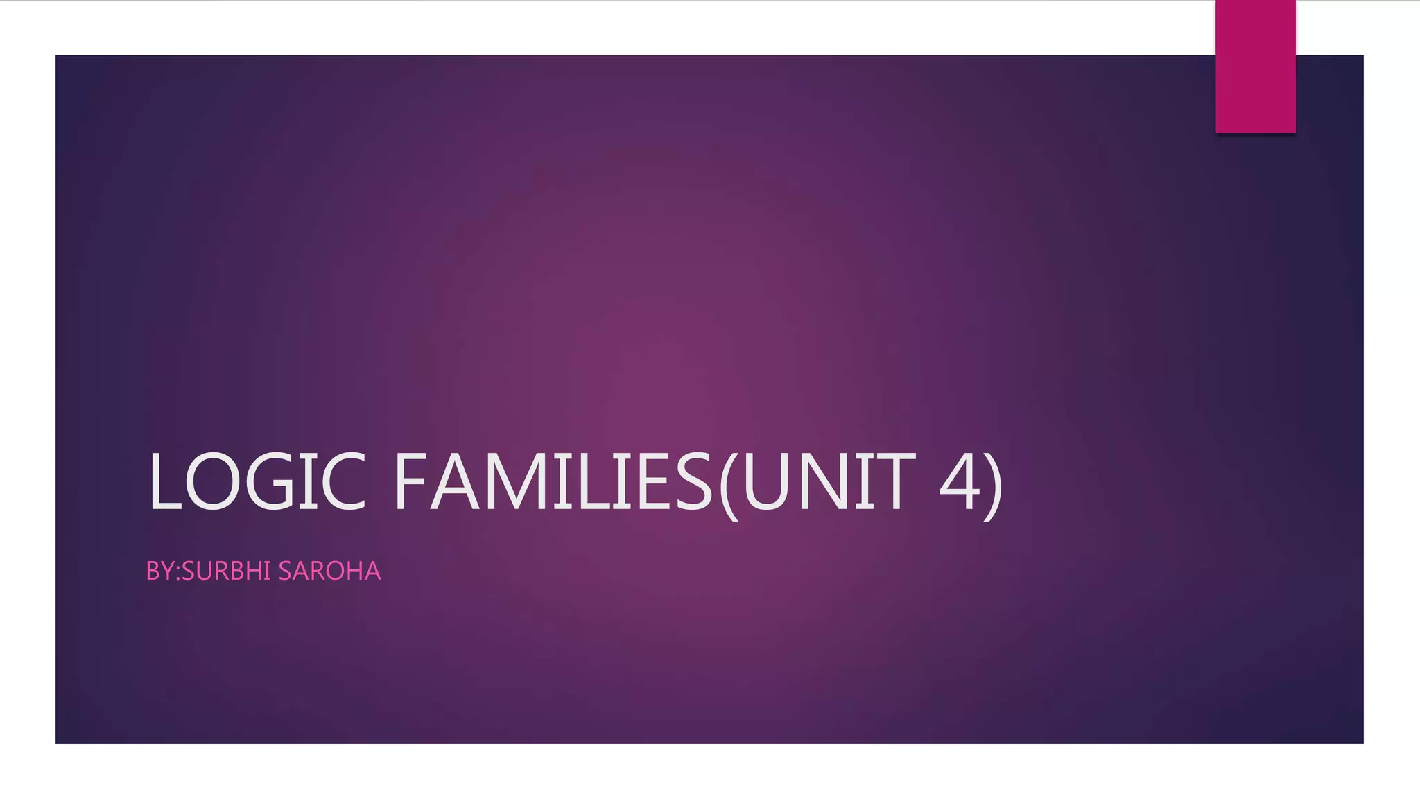 LOGIC FAMILIES(UNIT 4)
BY:SURBHI SAROHA
 
