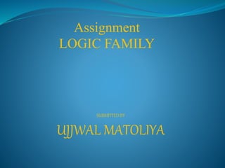 SUBMITTED BY
UJJWAL MATOLIYA
Assignment
LOGIC FAMILY
 