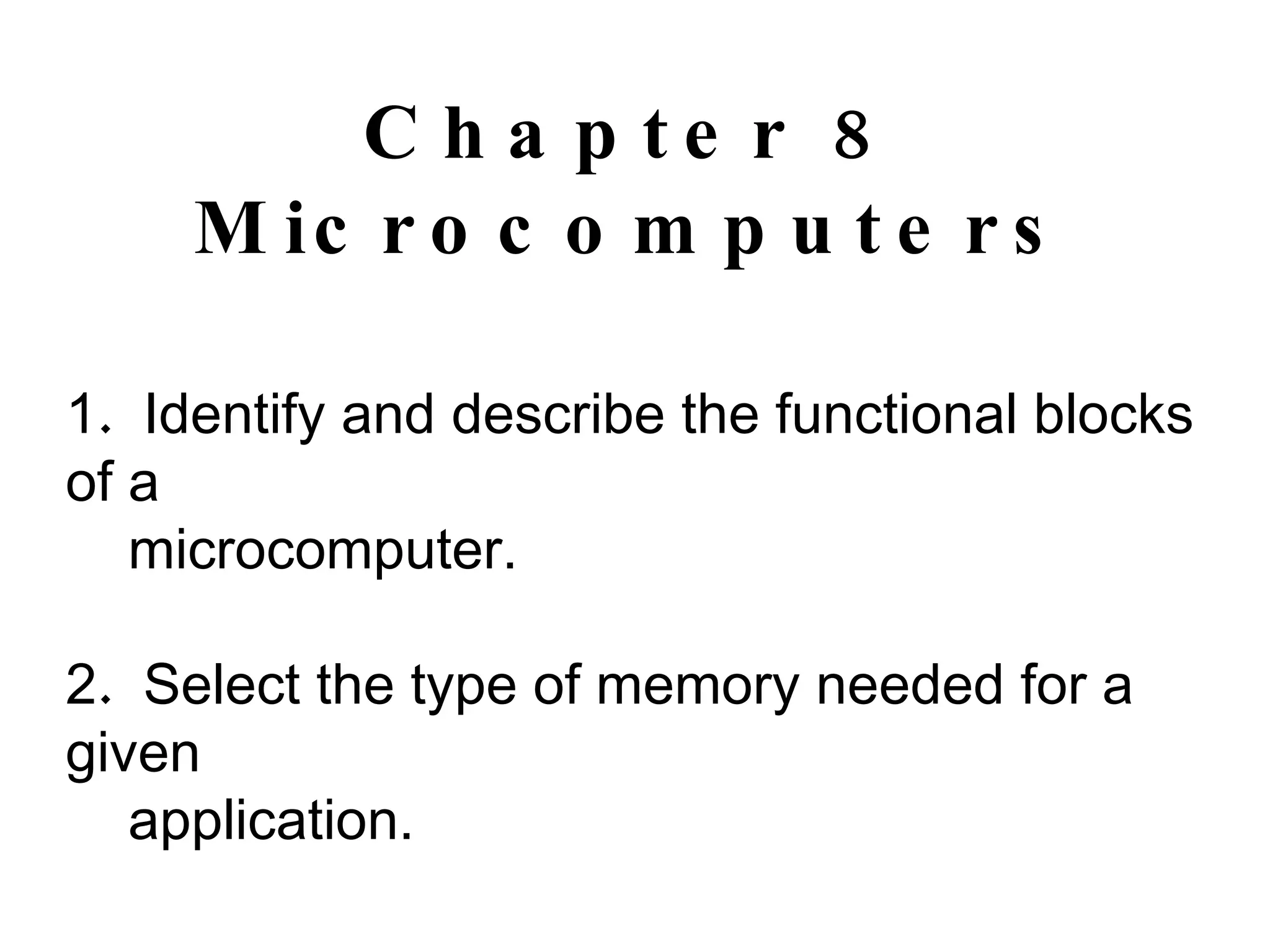 Chapter 8 Microcomputers 1 .  Identify and describe the functional blocks of a microcomputer. 2 .  Select the type of memory needed for a given  application. 