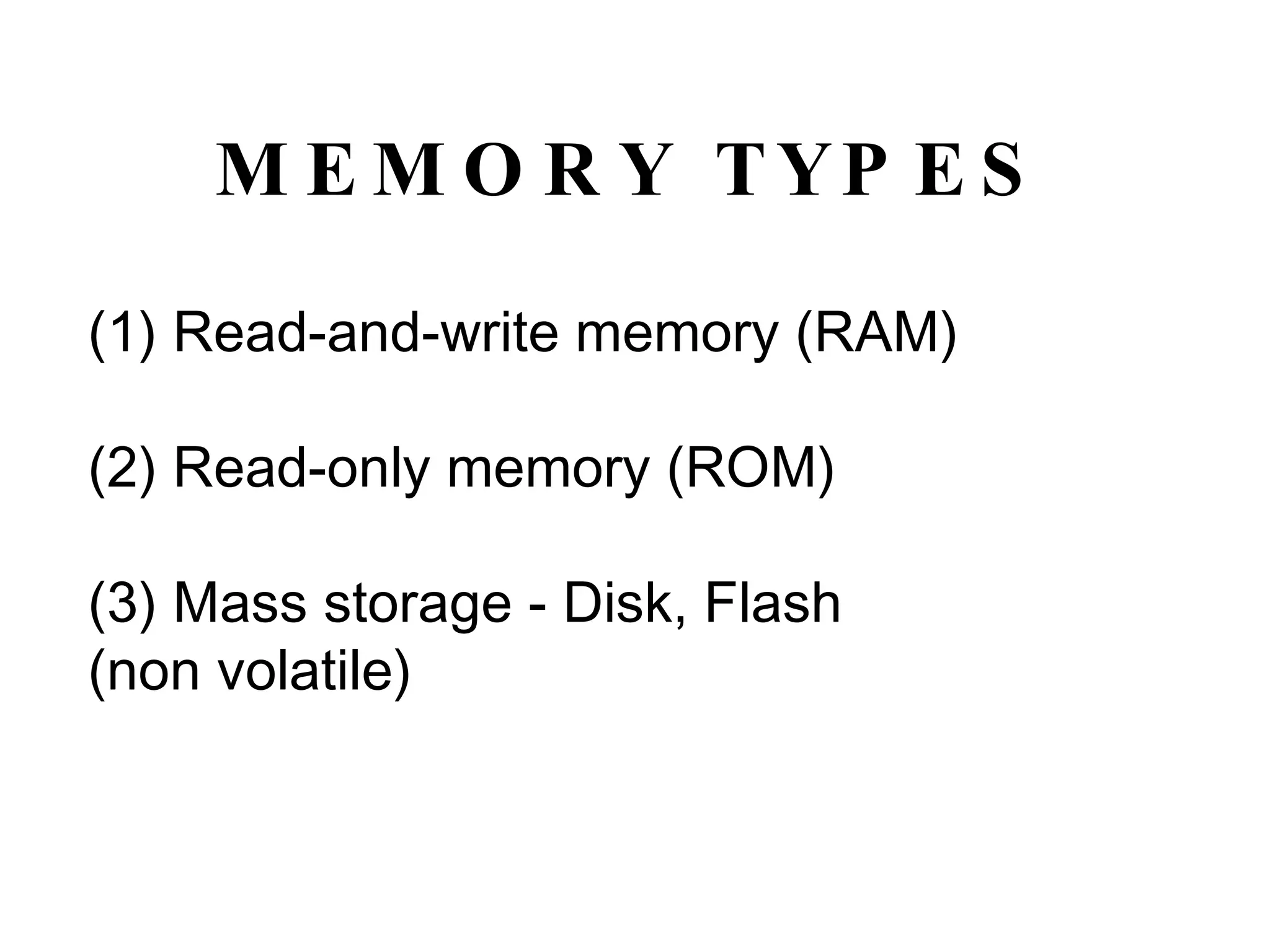 MEMORY TYPES Read-and-write memory (RAM) (2) Read-only memory (ROM) (3) Mass storage - Disk, Flash (non volatile) 
