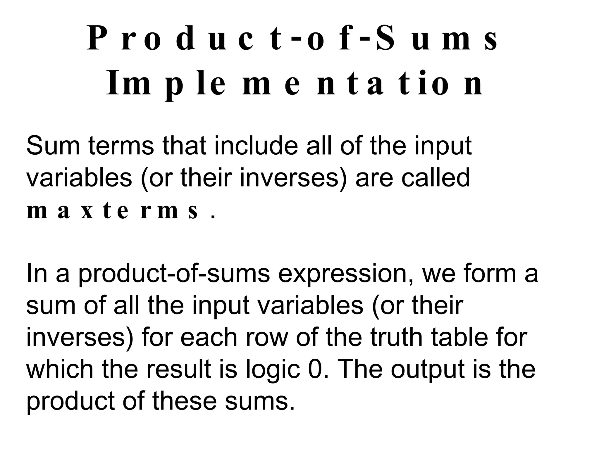 Product-of-Sums Implementation Sum terms that include all of the input variables (or their inverses) are called  maxterms . In a product-of-sums expression, we form a sum of all the input variables (or their inverses) for each row of the truth table for which the result is logic 0. The output is the product of these sums. 