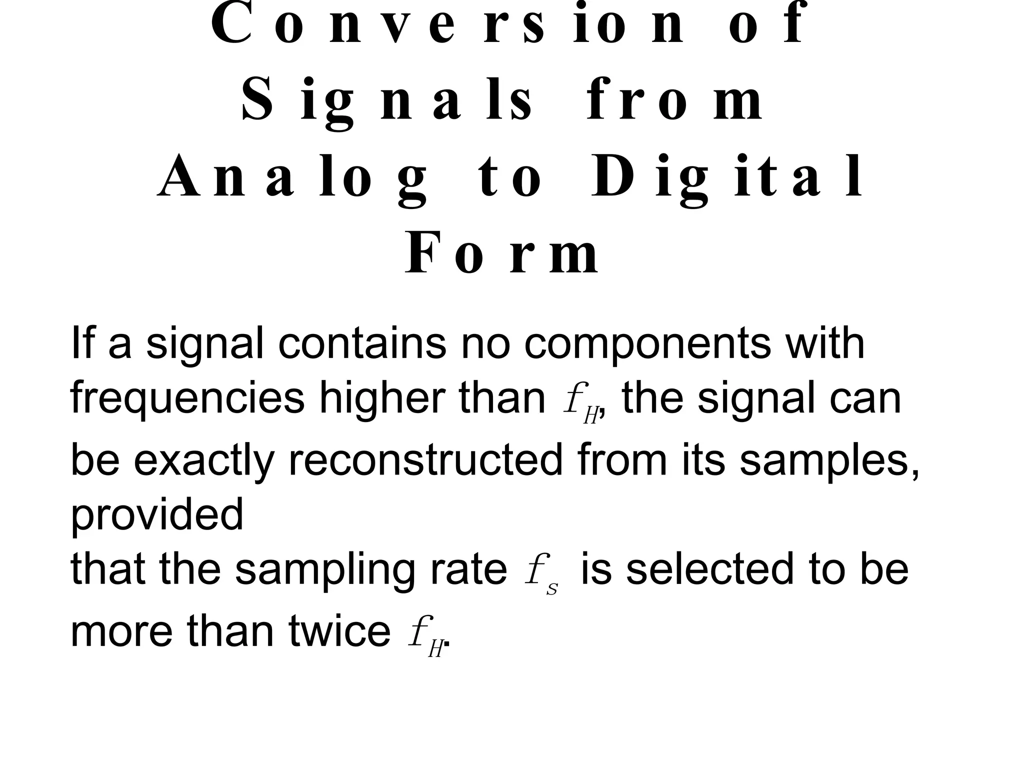 Conversion of Signals from Analog to Digital Form If a signal contains no components with frequencies higher than  f H , the signal can be exactly reconstructed from its samples, provided that the sampling rate  f s   is selected to be more than twice  f H . 