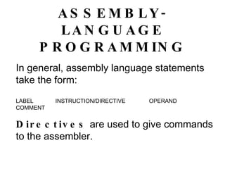 ASSEMBLY-LANGUAGE PROGRAMMING In general, assembly language statements take the form: LABEL  INSTRUCTION/DIRECTIVE  OPERAND  COMMENT Directives  are used to give commands to the assembler. 