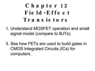 Chapter 12 Field-Effect Transistors  Understand MOSFET operation and small signal model (compare to BJTs). See how FETs are used to build gates in CMOS Integrated Circuits (ICs) for computers. 