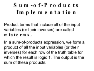 Sum-of-Products Implementation Product terms that include all of the input variables (or their inverses) are called  minterms . In a sum-of-products expression, we form a product of all the input variables (or their inverses) for each row of the truth table for which the result is logic 1. The output is the sum of these products. 