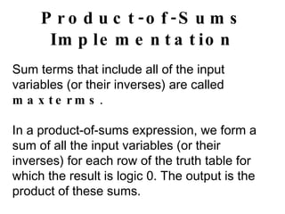 Product-of-Sums Implementation Sum terms that include all of the input variables (or their inverses) are called  maxterms . In a product-of-sums expression, we form a sum of all the input variables (or their inverses) for each row of the truth table for which the result is logic 0. The output is the product of these sums. 