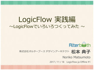 LogicFlow 実践編
～LogicFlowでいろいろつくってみた ～
松本 典子
Noriko Matsumoto
株式会社オルターブース デザインアーキテクト
2017 / 11 / 18 LogicFlow-ja Offline #1
 