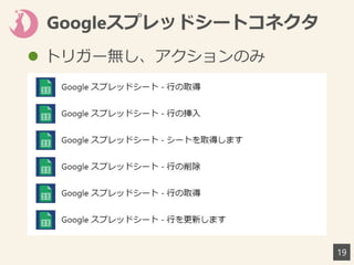 Googleスプレッドシートコネクタ
19
 トリガー無し、アクションのみ
 