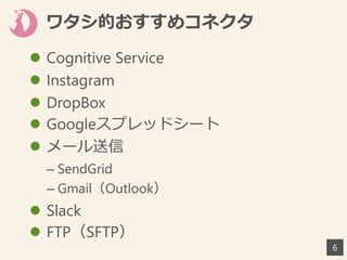ワタシ的おすすめコネクタ
 Cognitive Service
 Instagram
 DropBox
 Googleスプレッドシート
 メール送信
– SendGrid
– Gmail（Outlook）
 Slack
 FTP（SFTP）
6
 