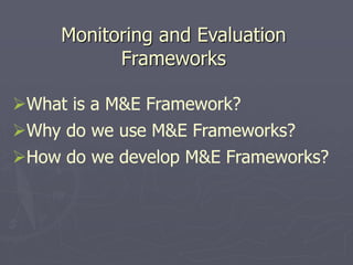 Monitoring and Evaluation
Frameworks
What is a M&E Framework?
Why do we use M&E Frameworks?
How do we develop M&E Frameworks?
 