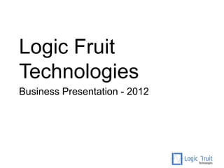 Logic Fruit
Technologies
Business Presentation - 2012
 