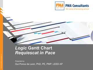 ©2012-2013PMAConsultantsLLC
Logic Gantt Chart
Requiescat in Pace
Presented by:
Gui Ponce de Leon, PhD, PE, PMP, LEED AP
 