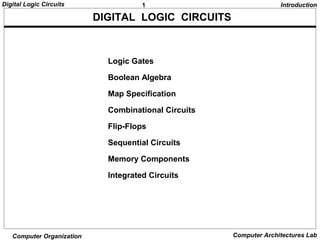 1Digital Logic Circuits
Computer Organization Computer Architectures Lab
Logic Gates
Boolean Algebra
Map Specification
Combinational Circuits
Flip-Flops
Sequential Circuits
Memory Components
Integrated Circuits
DIGITAL LOGIC CIRCUITS
Introduction
 