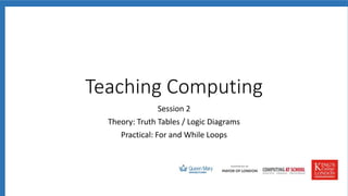Session 2
Theory: Truth Tables / Logic Diagrams
Practical: For and While Loops
Teaching Computing
 