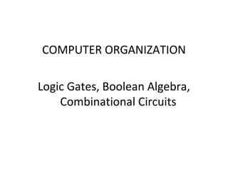 COMPUTER ORGANIZATION
Logic Gates, Boolean Algebra,
Combinational Circuits
 