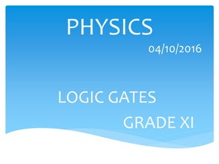PHYSICS
04/10/2016
LOGIC GATES
GRADE XI
 