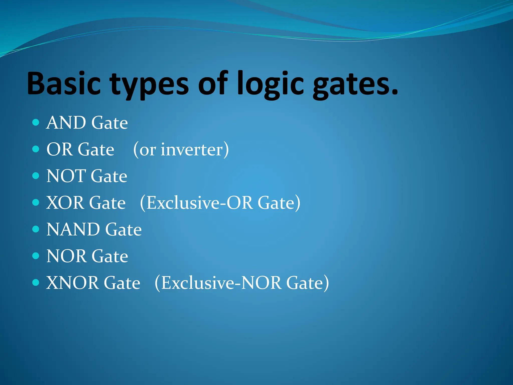 Basic types of logic gates.
 AND Gate
 OR Gate (or inverter)
 NOT Gate
 XOR Gate (Exclusive-OR Gate)
 NAND Gate
 NOR Gate
 XNOR Gate (Exclusive-NOR Gate)
 