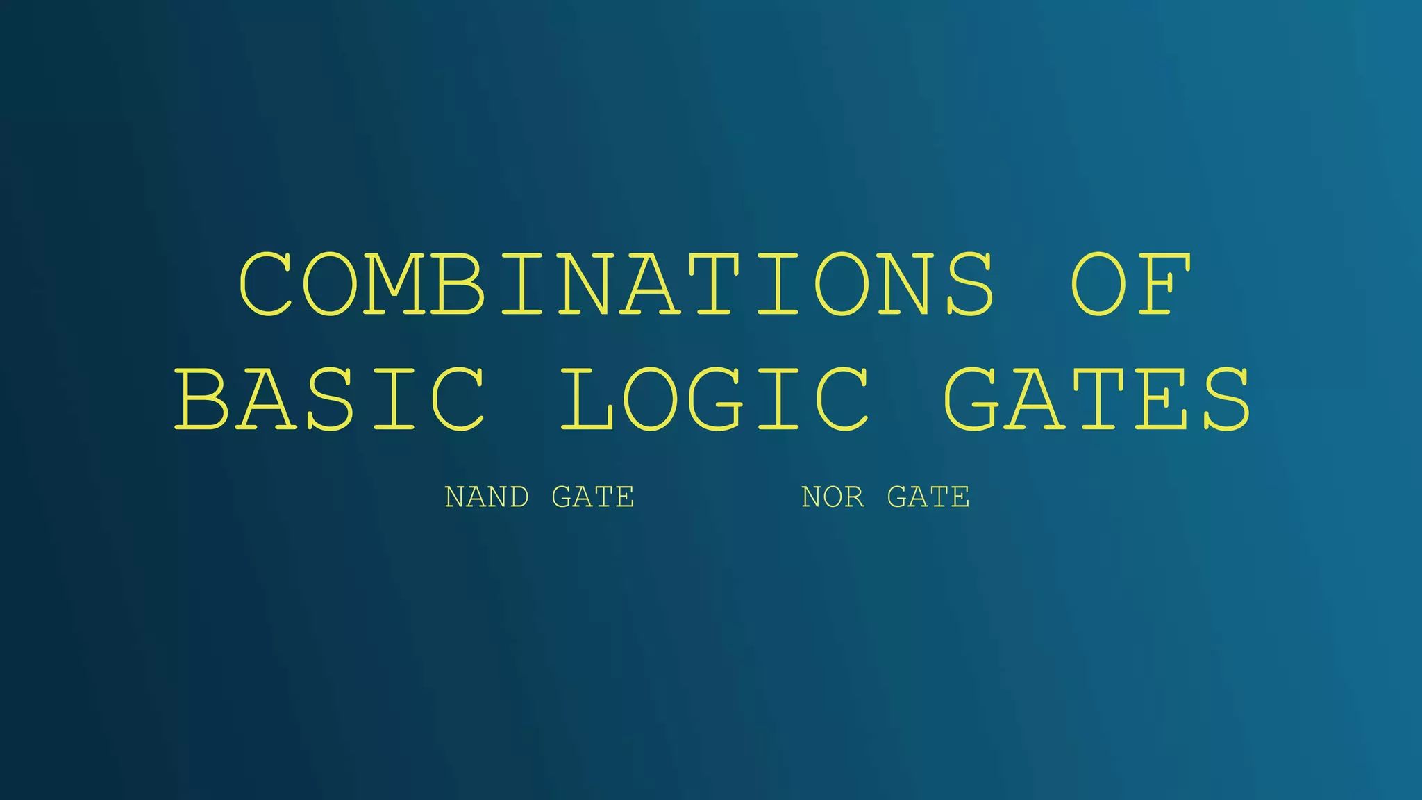 COMBINATIONS OF
BASIC LOGIC GATES
NAND GATE NOR GATE
 
