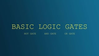 BASIC LOGIC GATES
NOT GATE AND GATE OR GATE
 