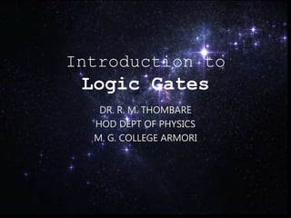 Introduction to
Logic Gates
DR. R. M. THOMBARE
HOD DEPT OF PHYSICS
M. G. COLLEGE ARMORI
 