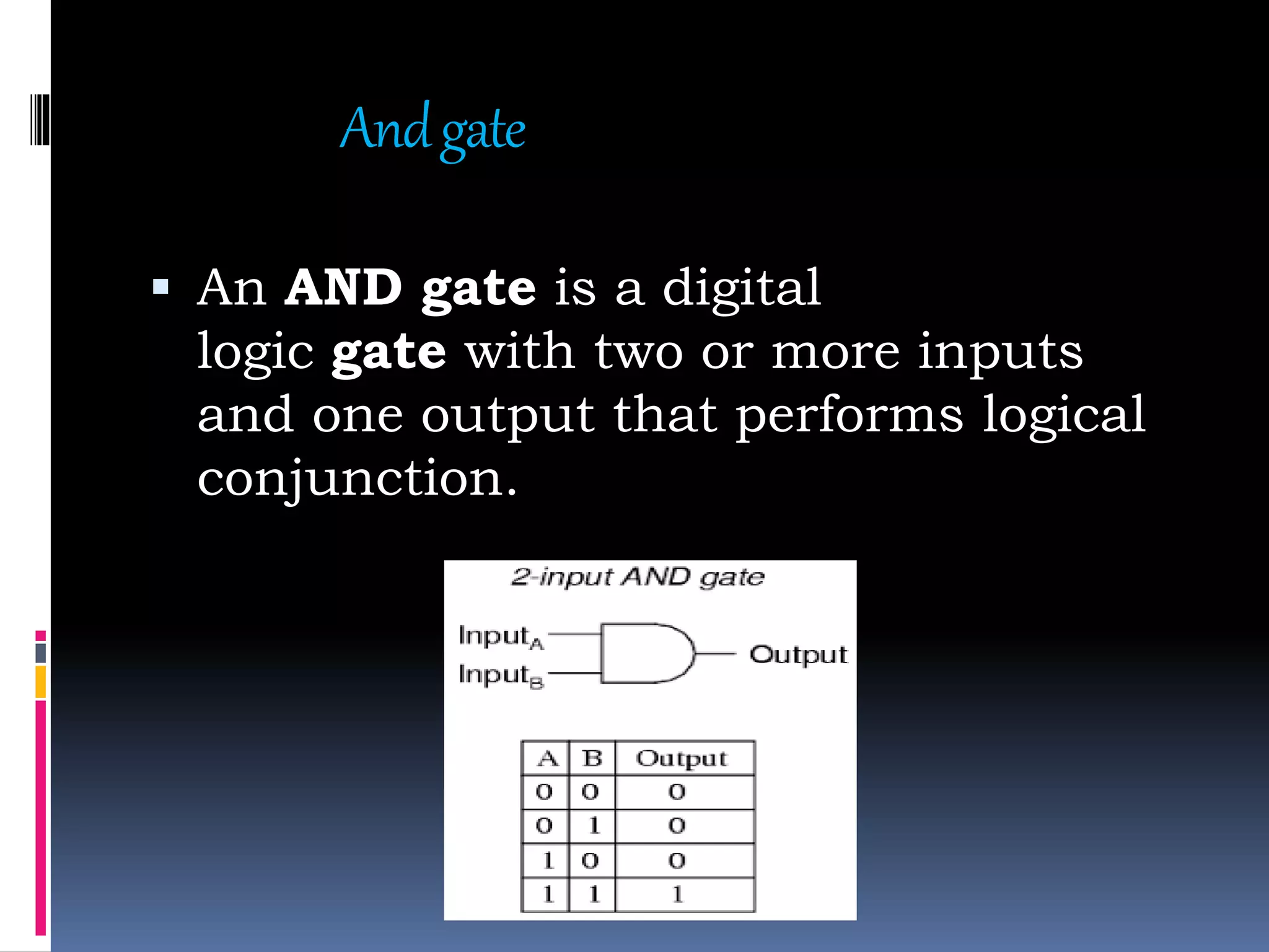 Andgate
 An AND gate is a digital
logic gate with two or more inputs
and one output that performs logical
conjunction.
 