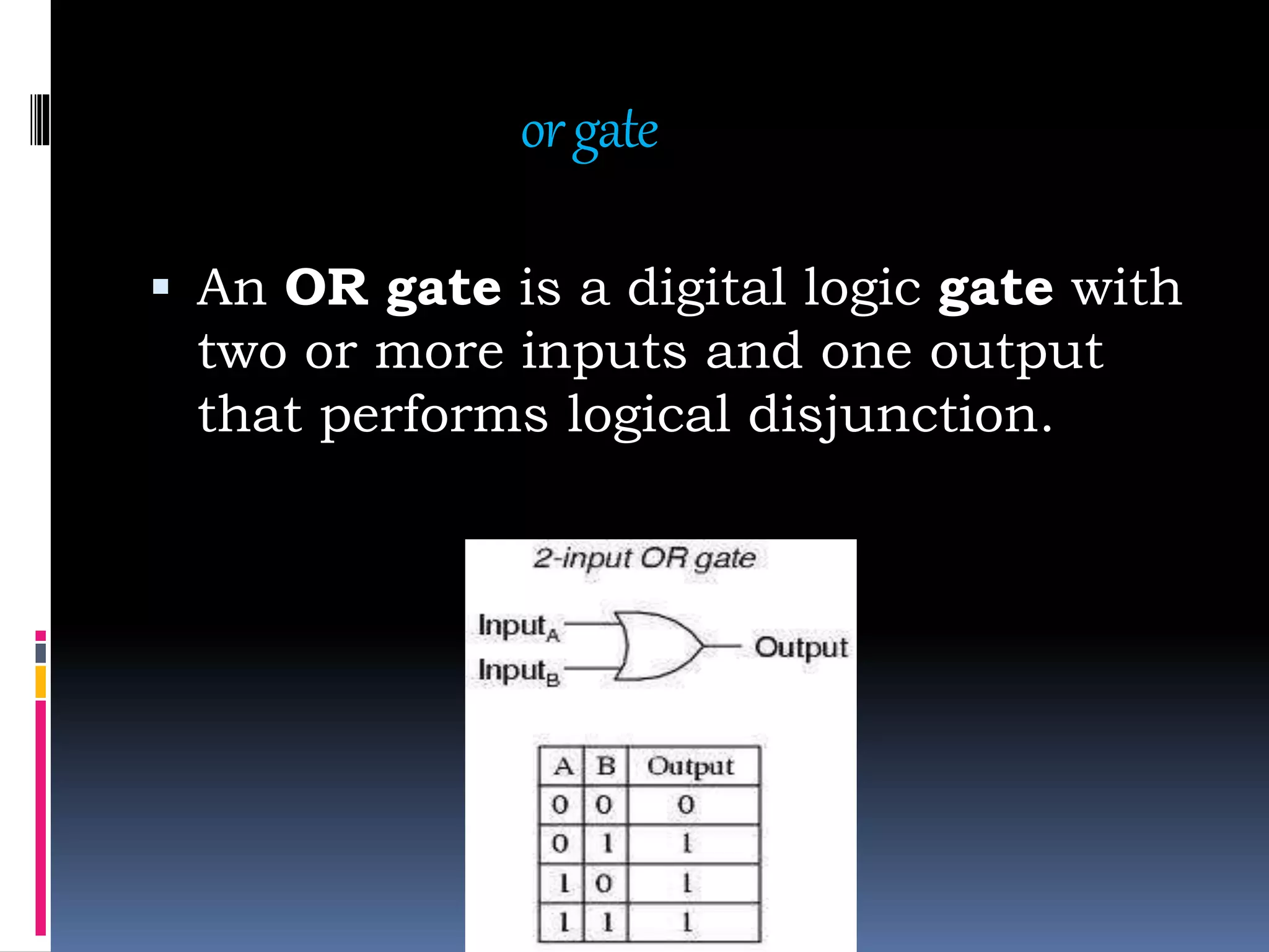 orgate
 An OR gate is a digital logic gate with
two or more inputs and one output
that performs logical disjunction.
 