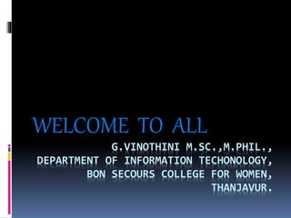 G.VINOTHINI M.SC.,M.PHIL.,
DEPARTMENT OF INFORMATION TECHONOLOGY,
BON SECOURS COLLEGE FOR WOMEN,
THANJAVUR.
WELCOME TO ALL
 
