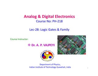 Analog & Digital Electronics
Course No: PH-218
Lec-28: Logic Gates & Family
Course Instructor:
Course Instructor:
 Dr. A. P. VAJPEYI
Department of Physics,
Indian Institute of Technology Guwahati, India 1
 