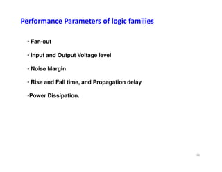 • Fan-out
• Input and Output Voltage level
• Noise Margin
• Rise and Fall time, and Propagation delay
Performance Parameters of logic families
•Power Dissipation.
16
 