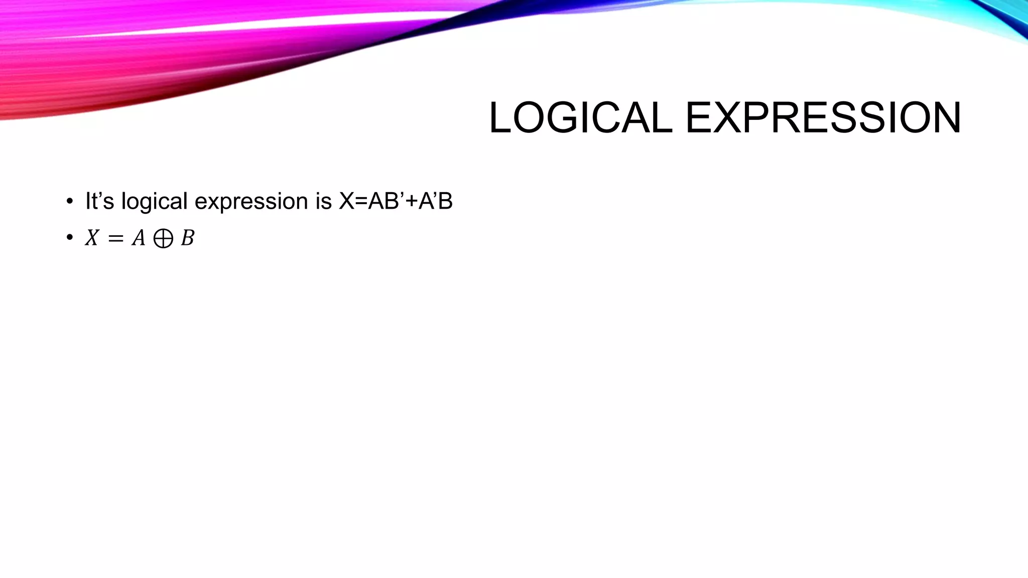 LOGICAL EXPRESSION
• It’s logical expression is X=AB’+A’B
• 𝑋 = 𝐴 ⊕ 𝐵
 
