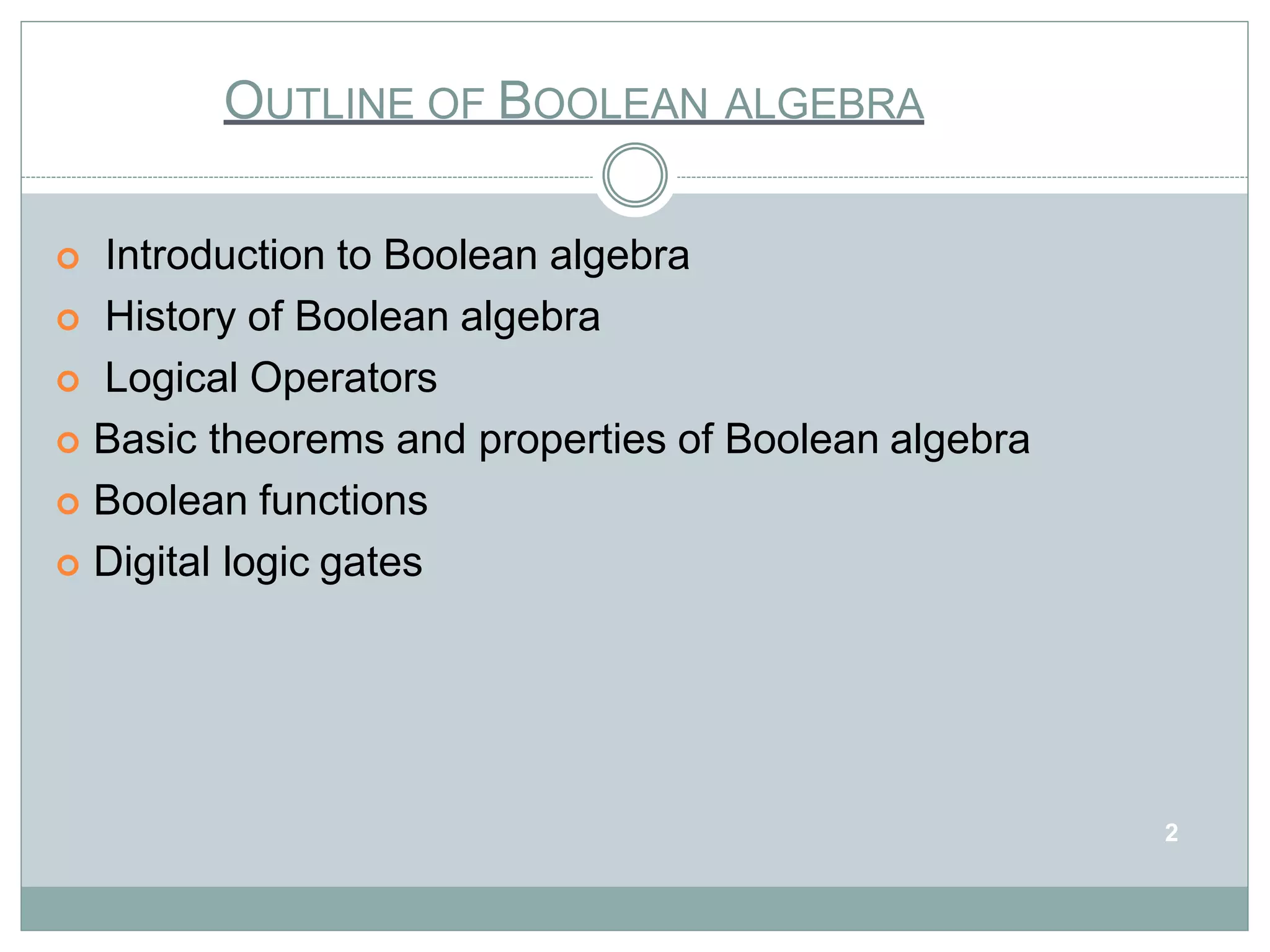 OUTLINE OF BOOLEAN ALGEBRA
2
 Introduction to Boolean algebra
 History of Boolean algebra
 Logical Operators
 Basic theorems and properties of Boolean algebra
 Boolean functions
 Digital logic gates
 