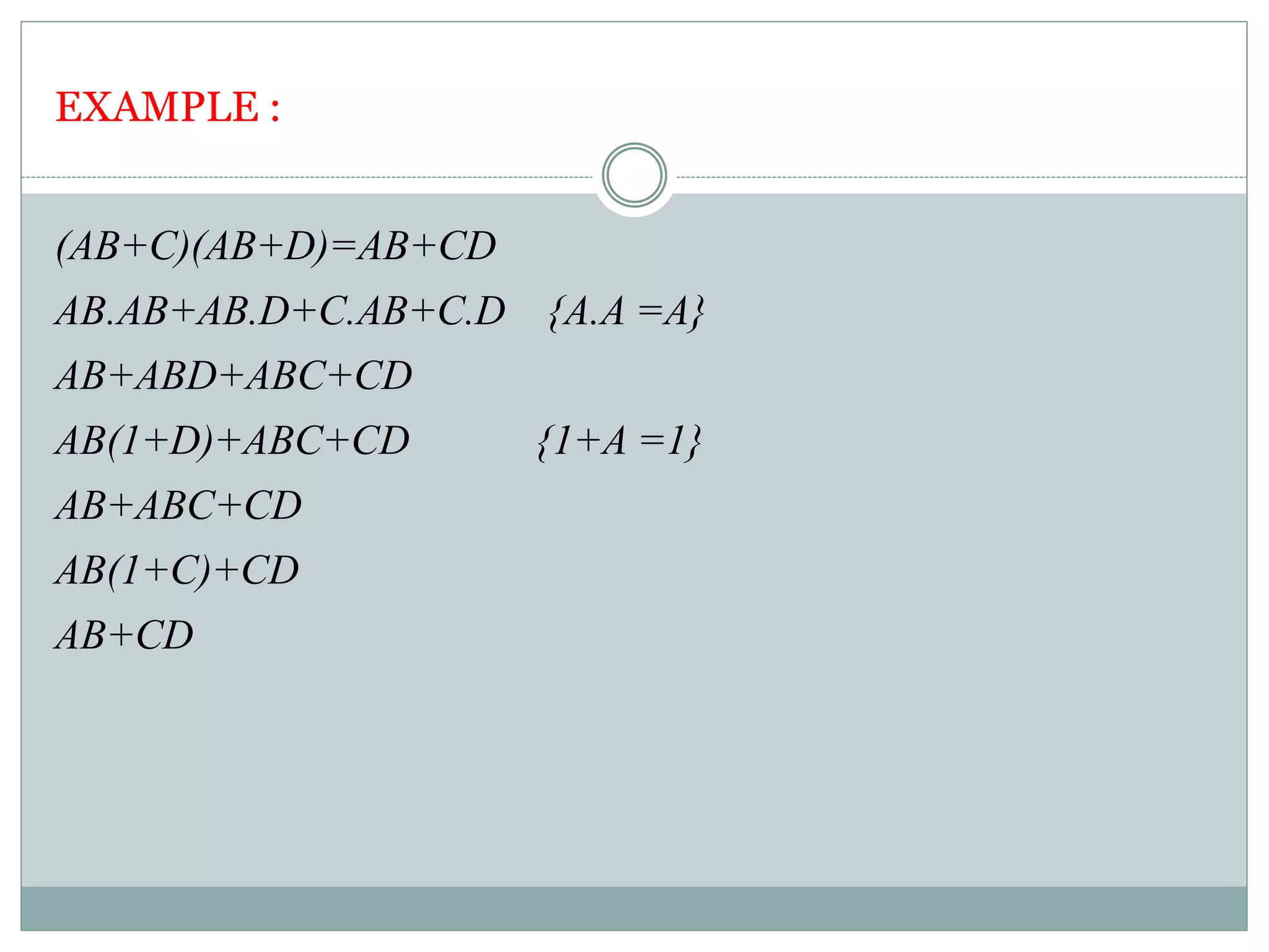 EXAMPLE :
(AB+C)(AB+D)=AB+CD
AB.AB+AB.D+C.AB+C.D {A.A =A}
AB+ABD+ABC+CD
AB(1+D)+ABC+CD {1+A =1}
AB+ABC+CD
AB(1+C)+CD
AB+CD
 