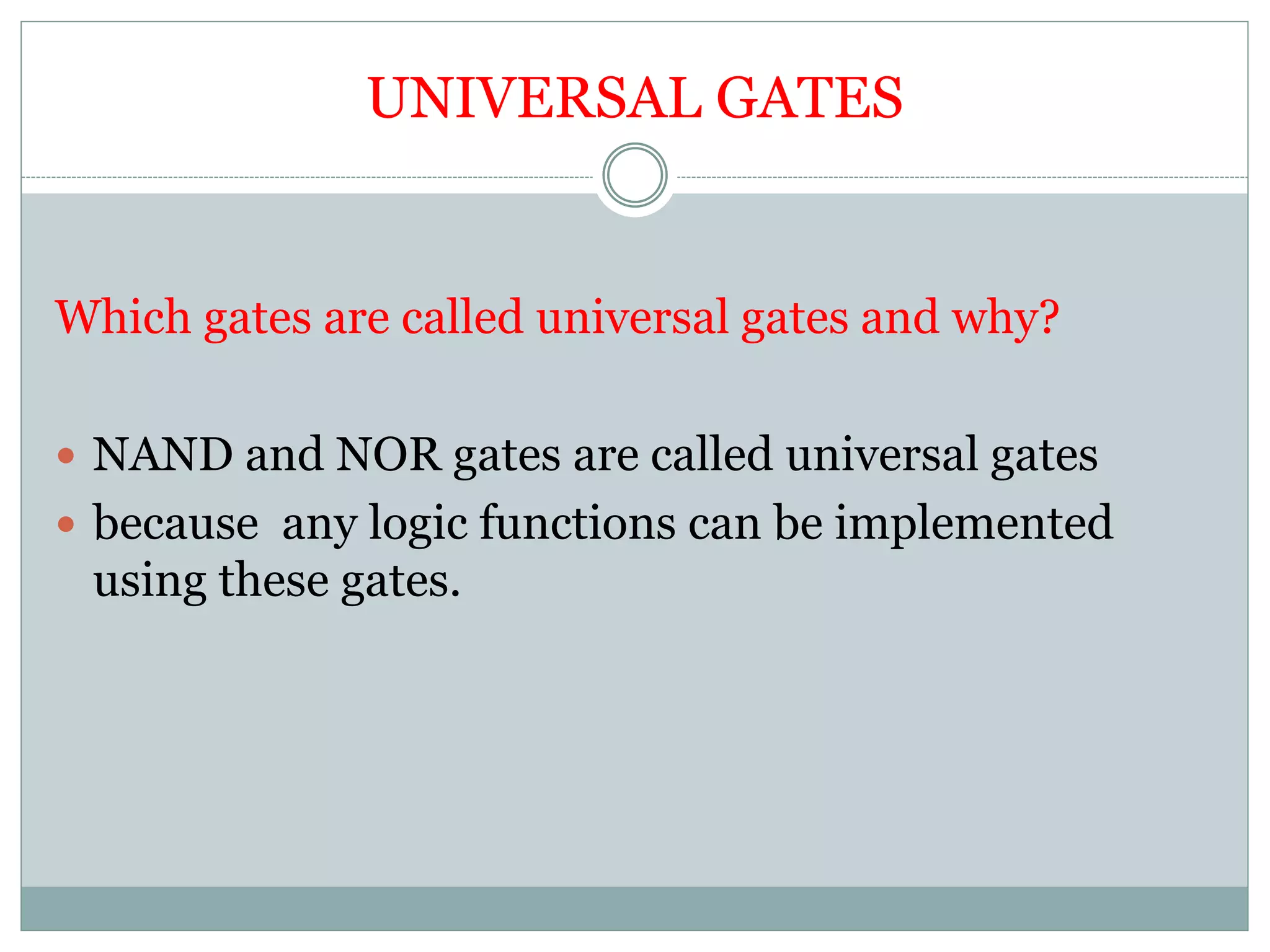 UNIVERSAL GATES
Which gates are called universal gates and why?
 NAND and NOR gates are called universal gates
 because any logic functions can be implemented
using these gates.
 