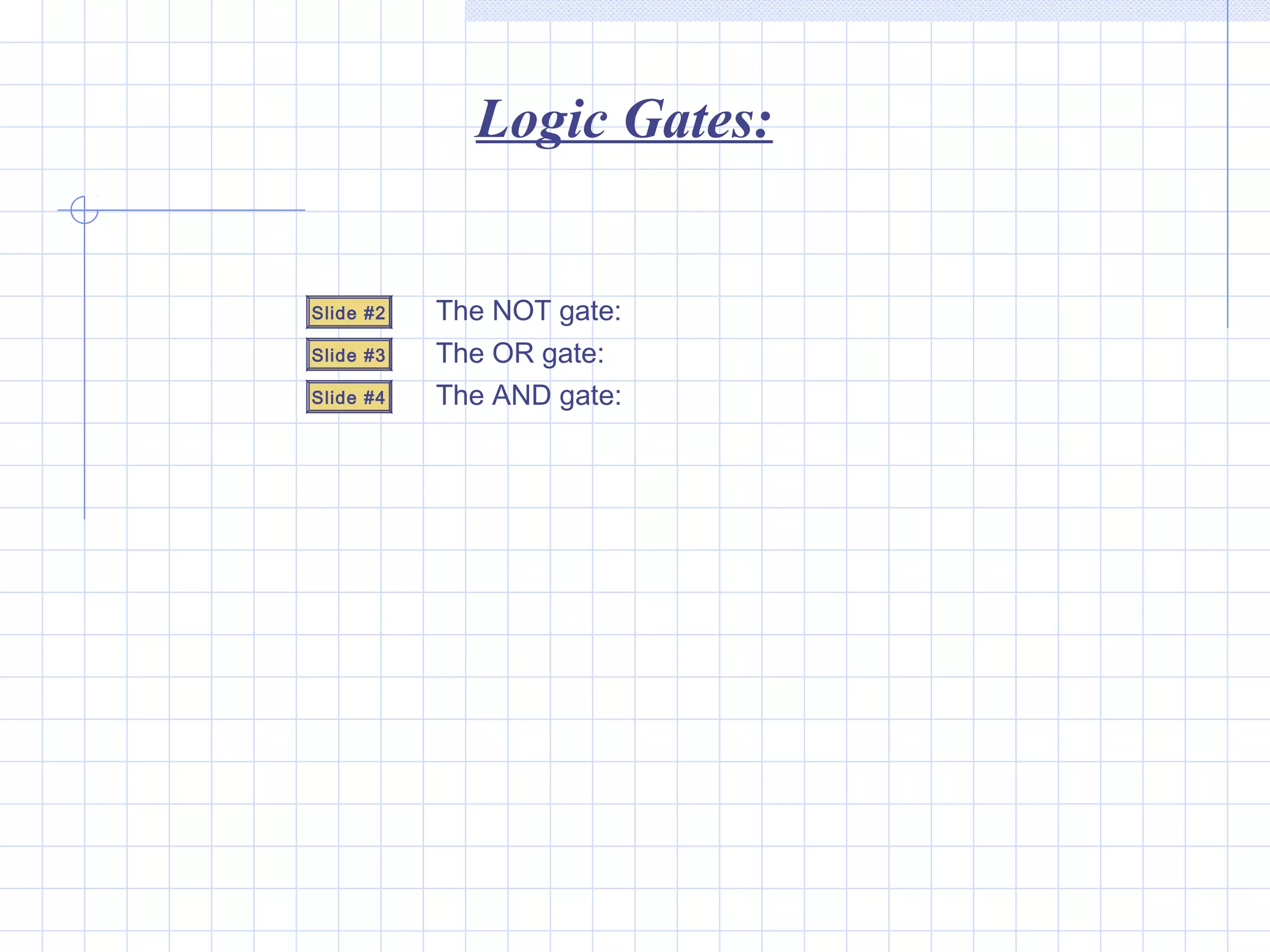 Logic Gates:
Slide #2
Slide #3
Slide #4
The NOT gate:
The OR gate:
The AND gate:
 