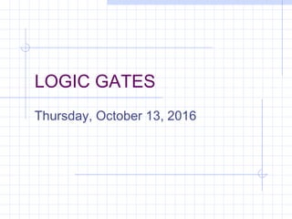 LOGIC GATES
Thursday, October 13, 2016
 