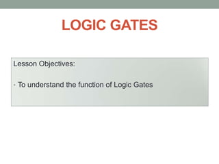 LOGIC GATES
Lesson Objectives:
• To understand the function of Logic Gates

 