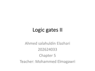 Logic gates II
Ahmed salahuldin Elazhari
202624033
Chapter 5
Teacher: Mohammed Elmagawri
 