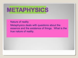 • Nature of reality
• Metaphysics deals with questions about the
essence and the existence of things. What is the
true nature of reality.
 