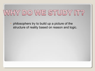 • philosophers try to build up a picture of the
structure of reality based on reason and logic.
 