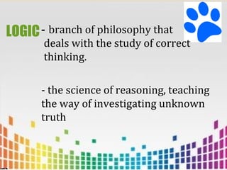 LOGIC- branch of philosophy that
deals with the study of correct
thinking.
- the science of reasoning, teaching
the way of investigating unknown
truth
 