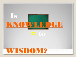 Is
KNOWLEDGE
= to
WISDOM?
 
