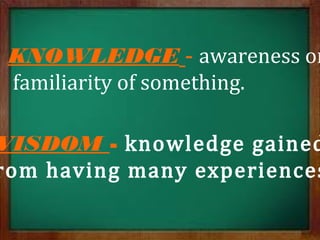 KNOWLEDGE - awareness or
familiarity of something.
WISDOM - knowledge gained
rom having many experiences
 