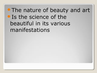 The nature of beauty and art
Is the science of the
beautiful in its various
manifestations
 