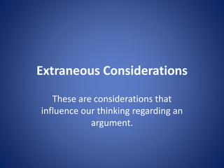 Extraneous Considerations 
These are considerations that 
influence our thinking regarding an 
argument. 
 
