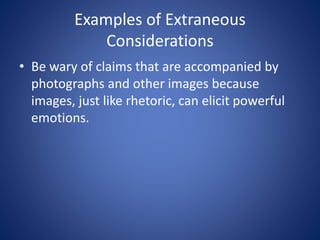 Examples of Extraneous 
Considerations 
• Be wary of claims that are accompanied by 
photographs and other images because 
images, just like rhetoric, can elicit powerful 
emotions. 
 