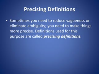 Precising Definitions 
• Sometimes you need to reduce vagueness or 
eliminate ambiguity; you need to make things 
more precise. Definitions used for this 
purpose are called precising definitions. 
 