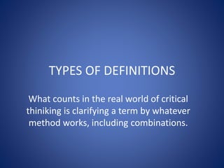 TYPES OF DEFINITIONS 
What counts in the real world of critical 
thiniking is clarifying a term by whatever 
method works, including combinations. 
 