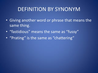 DEFINITION BY SYNONYM 
• Giving another word or phrase that means the 
same thing. 
• “fastidious” means the same as “fussy” 
• “Prating” is the same as “chattering” 
 