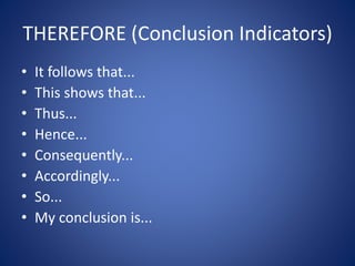 THEREFORE (Conclusion Indicators) 
• It follows that... 
• This shows that... 
• Thus... 
• Hence... 
• Consequently... 
• Accordingly... 
• So... 
• My conclusion is... 
 